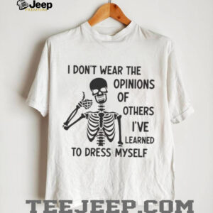 Skeleton I don’t wear the opinions of others I’ve learned to dress myself shirt
