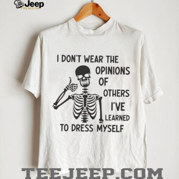 Skeleton I don’t wear the opinions of others I’ve learned to dress myself shirt