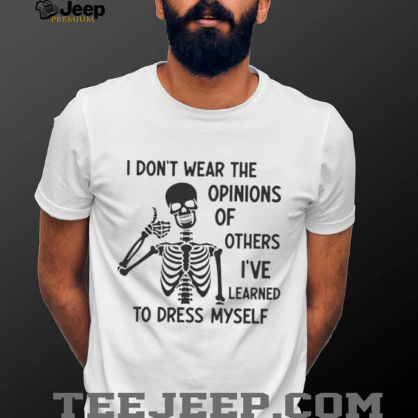 Skeleton I don’t wear the opinions of others I’ve learned to dress myself shirt