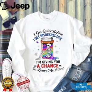 Skeleton I get quiet before I get disrespectful I’m giving you a chance to leave me alone shirt