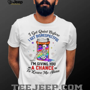 Skeleton I get quiet before I get disrespectful I’m giving you a chance to leave me alone shirt