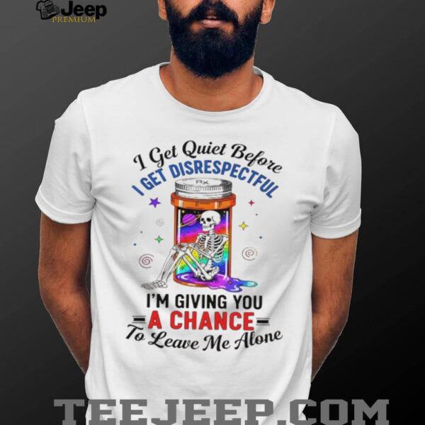 Skeleton I get quiet before I get disrespectful I’m giving you a chance to leave me alone shirt