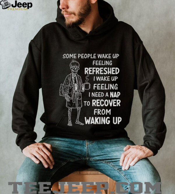 Skeleton some people wake up feeling refreshed I wake up feeling shirt