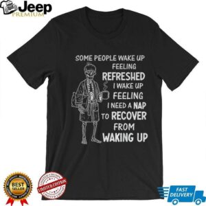 Skeleton some people wake up feeling refreshed I wake up feeling shirt