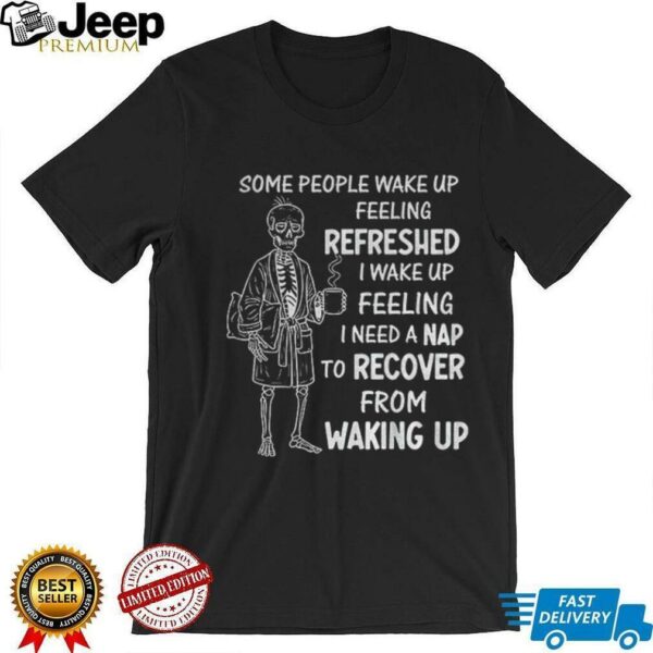 Skeleton some people wake up feeling refreshed I wake up feeling shirt