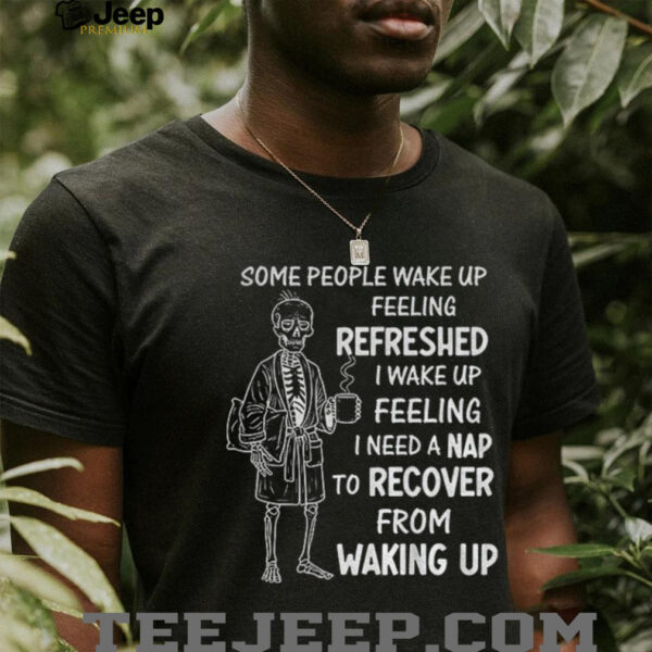 Skeleton some people wake up feeling refreshed I wake up feeling shirt