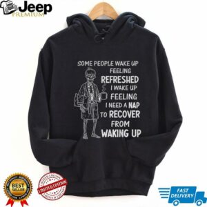 Skeleton some people wake up feeling refreshed I wake up feeling shirt