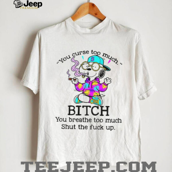 Snoopy you curse too much bitch you breathe too much shut the fuck up shirt