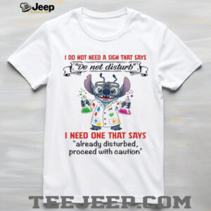 Stitch I do not need a sign that says do not disturb I need one that says already disturbed proceed with caution shirt