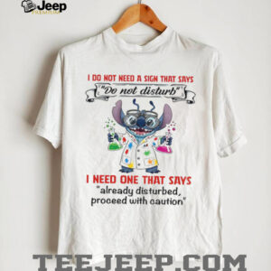 Stitch I do not need a sign that says do not disturb I need one that says already disturbed proceed with caution shirt