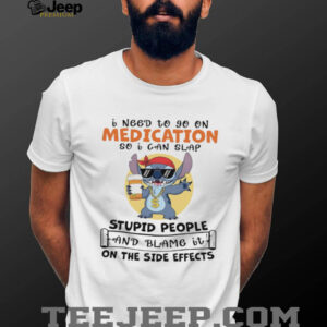 Stitch I need to go on medication so I can slap stupid people and blame it on the side effects shirt