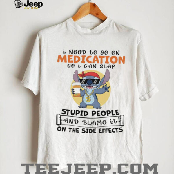 Stitch I need to go on medication so I can slap stupid people and blame it on the side effects shirt
