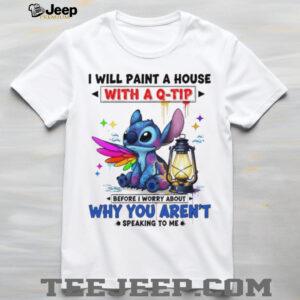 Stitch I will paint a house with a q tip before I worry about why you aren’t speaking to me shirt