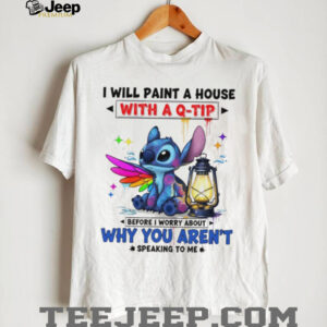 Stitch I will paint a house with a q tip before I worry about why you aren’t speaking to me shirt