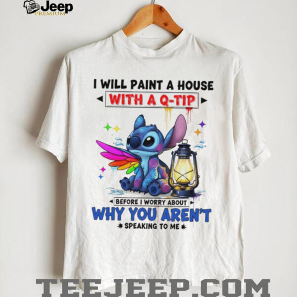 Stitch I will paint a house with a q tip before I worry about why you aren’t speaking to me shirt