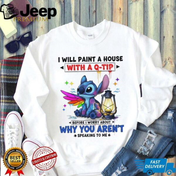Stitch I will paint a house with a q tip before I worry about why you aren’t speaking to me shirt