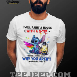 Stitch I will paint a house with a q tip before I worry about why you aren’t speaking to me shirt