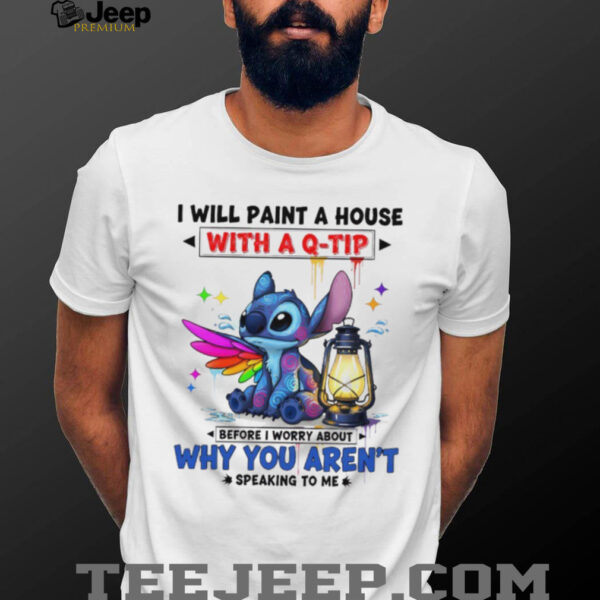 Stitch I will paint a house with a q tip before I worry about why you aren’t speaking to me shirt