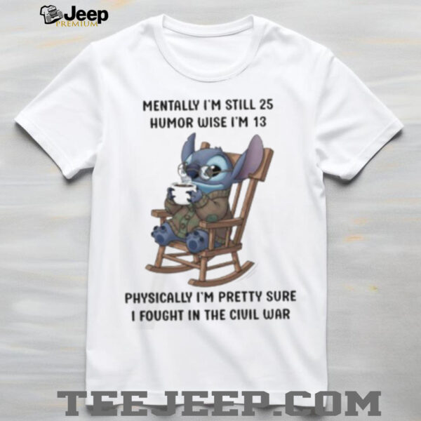Stitch mentally I’m still 25 humor wise I’m 13 physically I’m pretty sure I fought in the civil war shirt