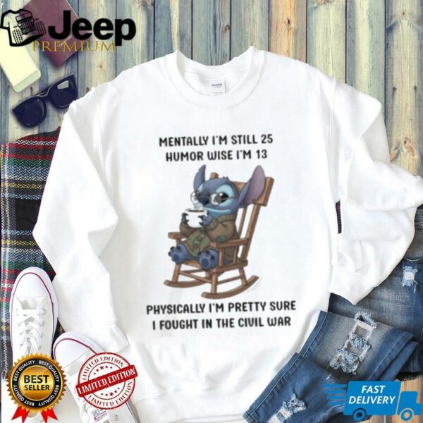 Stitch mentally I’m still 25 humor wise I’m 13 physically I’m pretty sure I fought in the civil war shirt