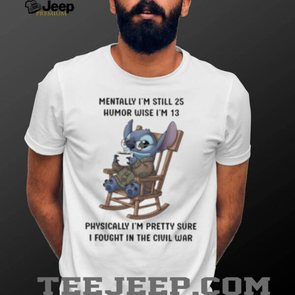 Stitch mentally I’m still 25 humor wise I’m 13 physically I’m pretty sure I fought in the civil war shirt