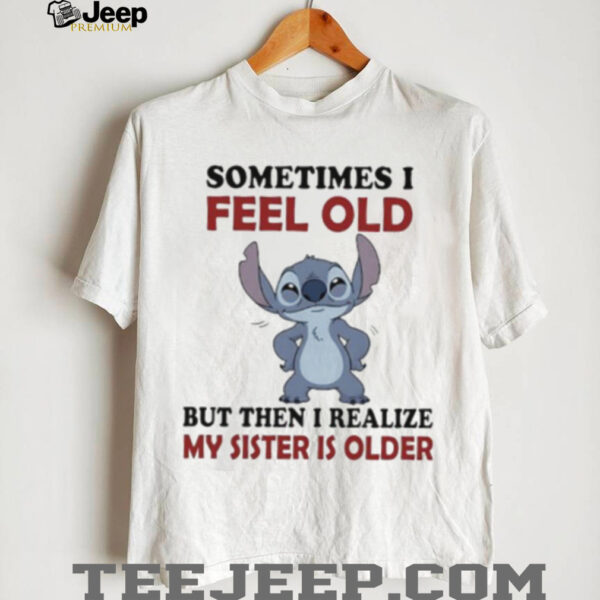 Stitch sometime I feel old but then I realize my sister is older shirt