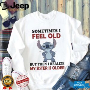 Stitch sometime I feel old but then I realize my sister is older shirt