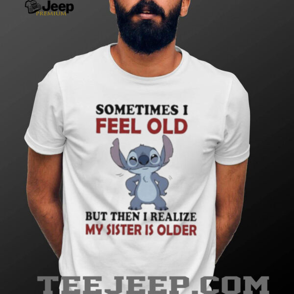 Stitch sometime I feel old but then I realize my sister is older shirt