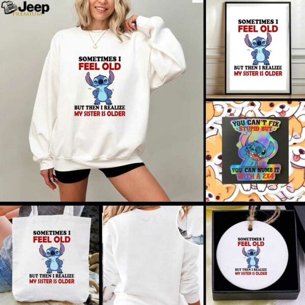 Stitch sometimes I feel old but then I realize my sister is older shirt