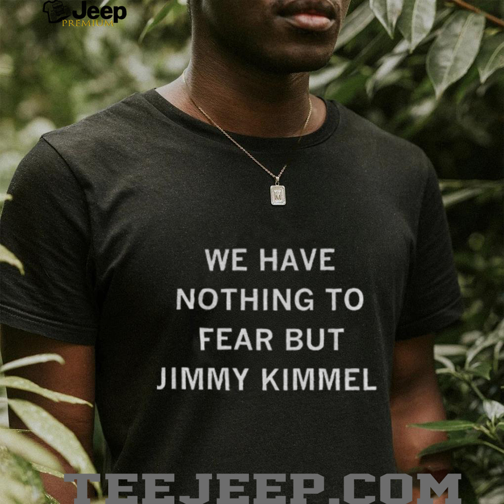 We have nothing to fear but Jimmy Kimmel shirt We have nothing to fear but Jimmy Kimmel shirt