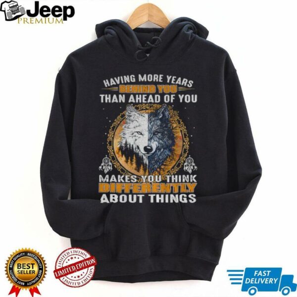 Wolf having more years behind you than ahead of you makes you think differently about things shirt