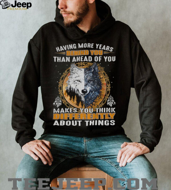 Wolf having more years behind you than ahead of you makes you think differently about things shirt