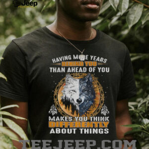 Wolf having more years behind you than ahead of you makes you think differently about things shirt
