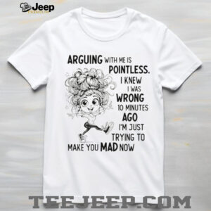 Arguing with me is pointless I knew I was wrong 10 minutes ago I’m just trying to make you mad now shirt