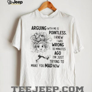 Arguing with me is pointless I knew I was wrong 10 minutes ago I’m just trying to make you mad now shirt