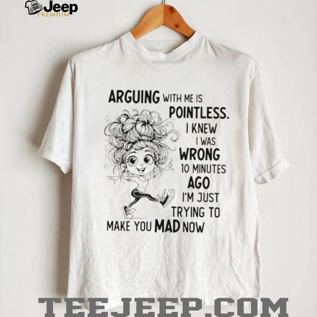 Arguing with me is pointless I knew I was wrong 10 minutes ago I’m just trying to make you mad now shirt Arguing with me is pointless I knew I was wrong 10 minutes ago I’m just trying to make you mad now shirt