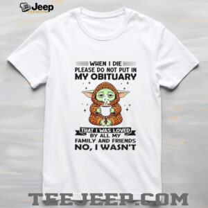 Baby Yoda when I die please do not put in my obituary that I was loved by all my family and friends no I wasn’t shirt