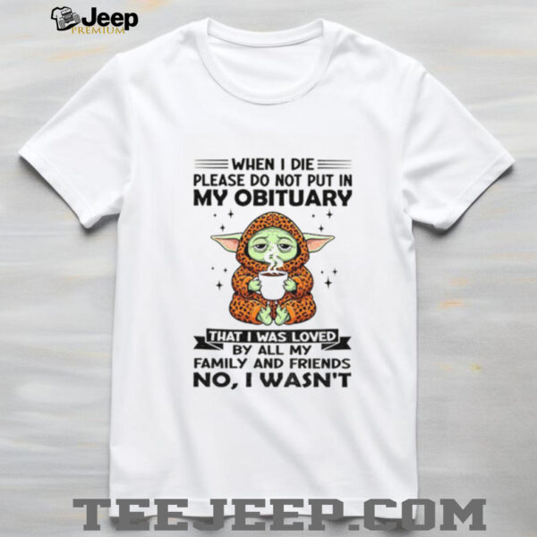 Baby Yoda when I die please do not put in my obituary that I was loved by all my family and friends no I wasn’t shirt