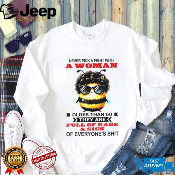 Bee never pick a fight with woman older than 60 they are full of rage and sick of everyone’s shit shirt