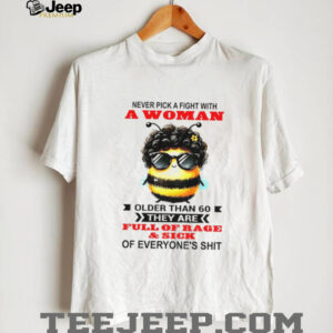Bee never pick a fight with woman older than 60 they are full of rage and sick of everyone’s shit shirt