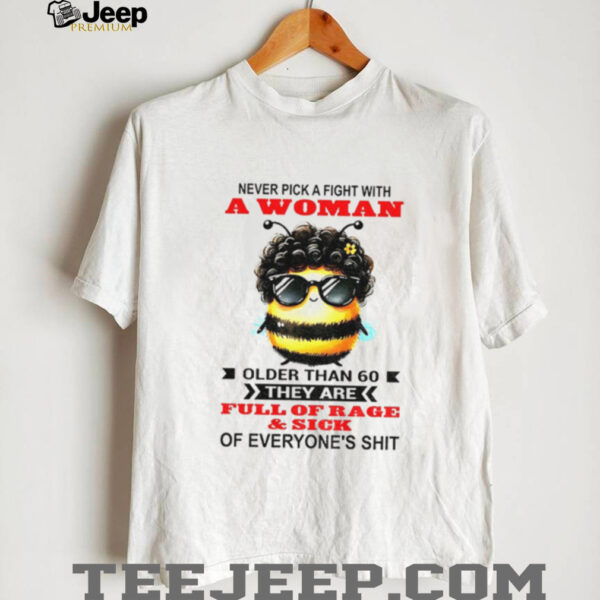 Bee never pick a fight with woman older than 60 they are full of rage and sick of everyone’s shit shirt