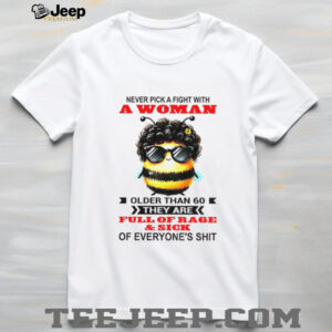 Bee never pick a fight with woman older than 60 they are full of rage and sick of everyone’s shit shirt