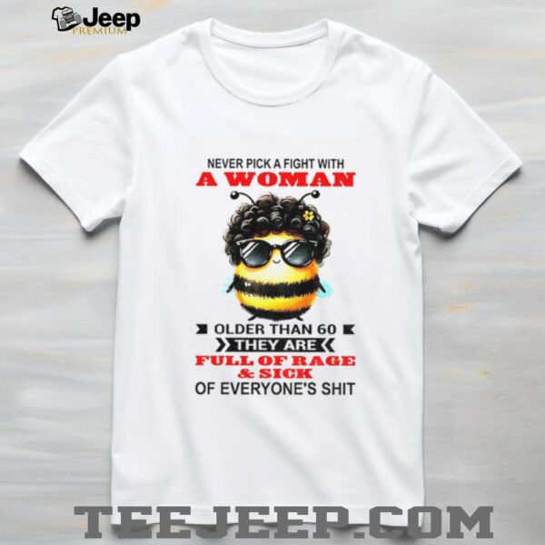 Bee never pick a fight with woman older than 60 they are full of rage and sick of everyone’s shit shirt