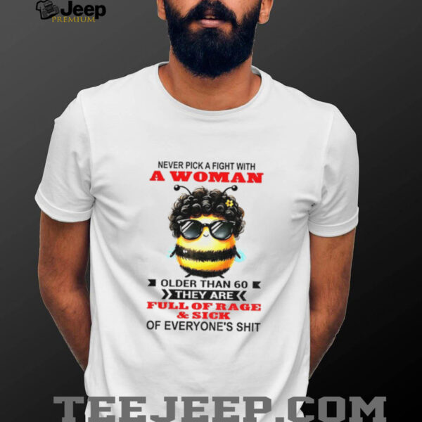 Bee never pick a fight with woman older than 60 they are full of rage and sick of everyone’s shit shirt