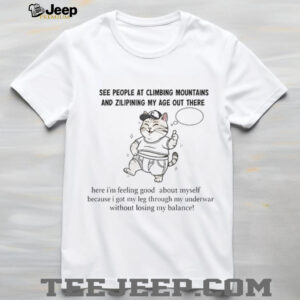 Cat see people at climbing mountains and zilipining my age out there here I’m feeling good about myself shirt