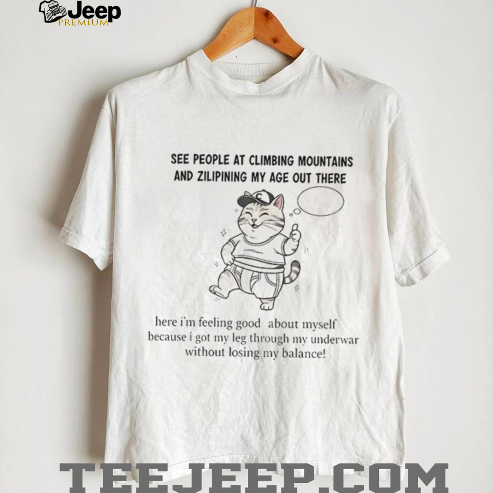 Cat see people at climbing mountains and zilipining my age out there here I’m feeling good about myself shirt Cat see people at climbing mountains and zilipining my age out there here I’m feeling good about myself shirt