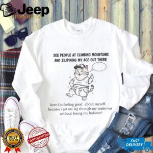 Cat see people at climbing mountains and zilipining my age out there here I’m feeling good about myself shirt