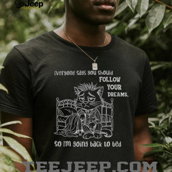 Cat wake up everyone says you should follow your dreams so I’m going back to bed shirt