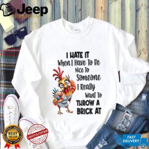 Chicken I hate it when I have to be nice to someone I really want to throw a brick at shirt