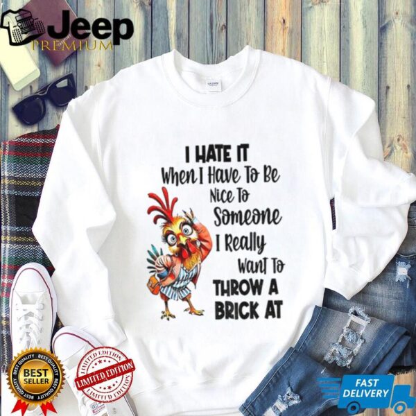 Chicken I hate it when I have to be nice to someone I really want to throw a brick at shirt